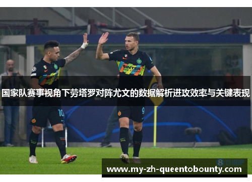国家队赛事视角下劳塔罗对阵尤文的数据解析进攻效率与关键表现 国家队赛事视角下劳塔罗对阵尤文的数据解析进攻效率与关键表现