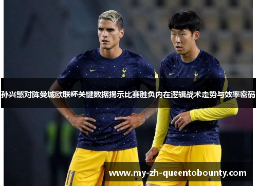 孙兴慜对阵曼城欧联杯关键数据揭示比赛胜负内在逻辑战术走势与效率密码