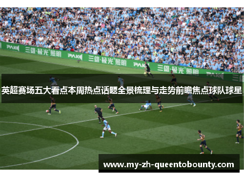 英超赛场五大看点本周热点话题全景梳理与走势前瞻焦点球队球星