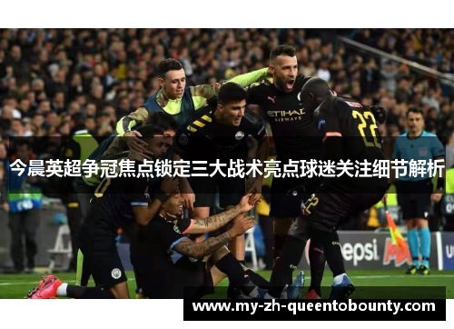 今晨英超争冠焦点锁定三大战术亮点球迷关注细节解析 今晨英超争冠焦点锁定三大战术亮点球迷关注细节解析