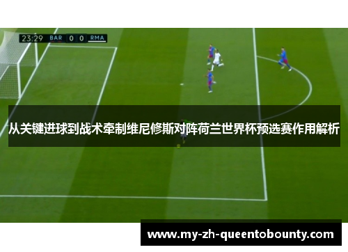 从关键进球到战术牵制维尼修斯对阵荷兰世界杯预选赛作用解析 从关键进球到战术牵制维尼修斯对阵荷兰世界杯预选赛作用解析