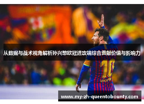 从数据与战术视角解析孙兴慜欧冠进攻端综合贡献价值与影响力