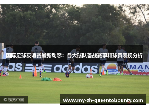 国际足球友谊赛最新动态：各大球队备战赛事和球员表现分析