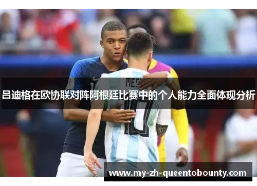 吕迪格在欧协联对阵阿根廷比赛中的个人能力全面体现分析