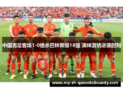 中国男足客场1-0绝杀巴林晋级18强 演绎激情逆袭时刻