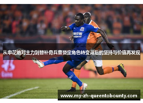 从申花绝对主力到替补奇兵曹赟定角色转变背后的坚持与价值再发现 从申花绝对主力到替补奇兵曹赟定角色转变背后的坚持与价值再发现
