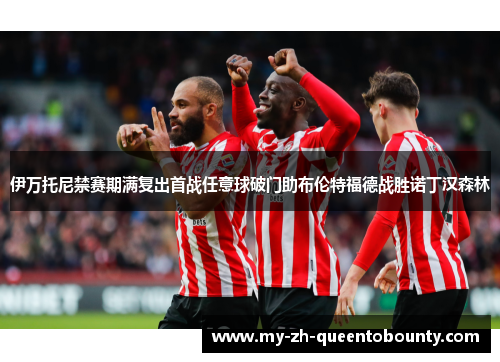 伊万托尼禁赛期满复出首战任意球破门助布伦特福德战胜诺丁汉森林