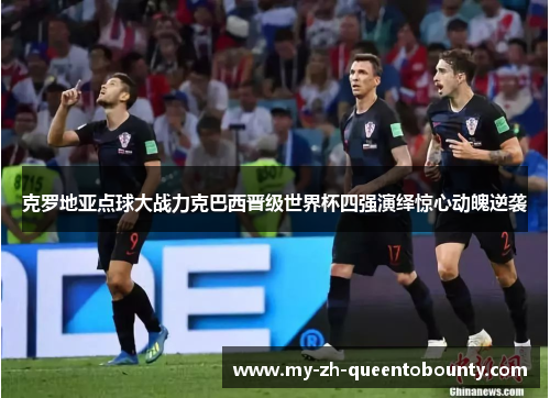 克罗地亚点球大战力克巴西晋级世界杯四强演绎惊心动魄逆袭