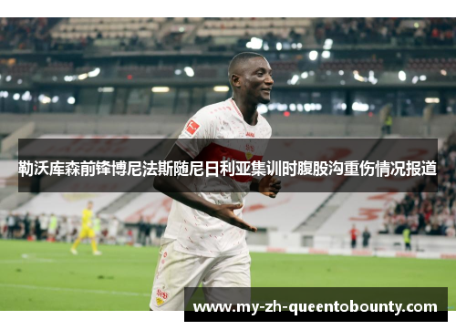 勒沃库森前锋博尼法斯随尼日利亚集训时腹股沟重伤情况报道 勒沃库森前锋博尼法斯随尼日利亚集训时腹股沟重伤情况报道