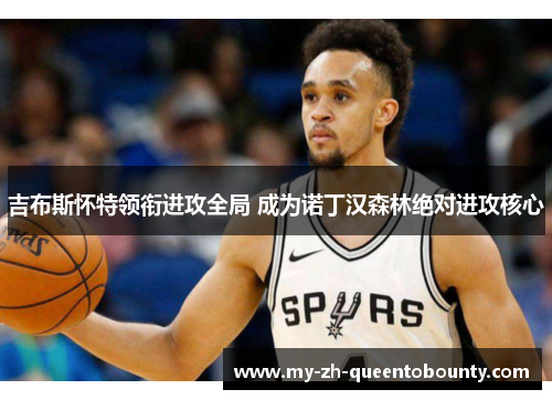 吉布斯怀特领衔进攻全局 成为诺丁汉森林绝对进攻核心 吉布斯怀特领衔进攻全局 成为诺丁汉森林绝对进攻核心