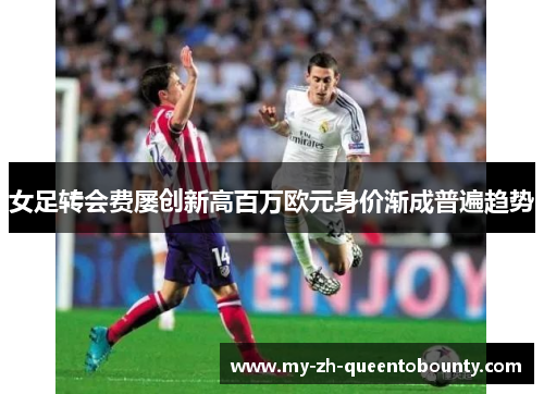 女足转会费屡创新高百万欧元身价渐成普遍趋势 女足转会费屡创新高百万欧元身价渐成普遍趋势