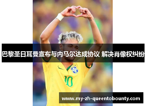 巴黎圣日耳曼宣布与内马尔达成协议 解决肖像权纠纷 巴黎圣日耳曼宣布与内马尔达成协议 解决肖像权纠纷