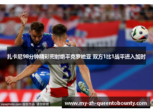 扎卡尼98分钟精彩兜射绝平克罗地亚 双方1比1战平进入加时 扎卡尼98分钟精彩兜射绝平克罗地亚 双方1比1战平进入加时