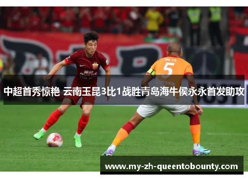 中超首秀惊艳 云南玉昆3比1战胜青岛海牛侯永永首发助攻