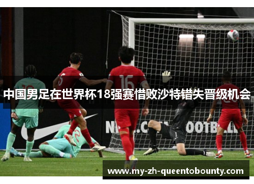 中国男足在世界杯18强赛惜败沙特错失晋级机会