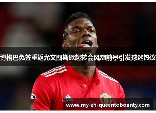 博格巴免签重返尤文图斯掀起转会风潮前景引发球迷热议