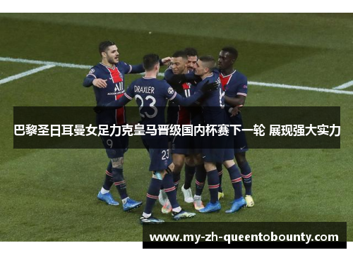 巴黎圣日耳曼女足力克皇马晋级国内杯赛下一轮 展现强大实力
