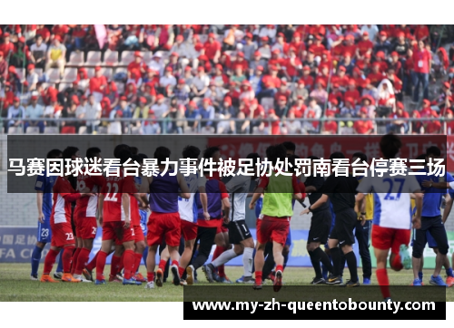 马赛因球迷看台暴力事件被足协处罚南看台停赛三场 马赛因球迷看台暴力事件被足协处罚南看台停赛三场