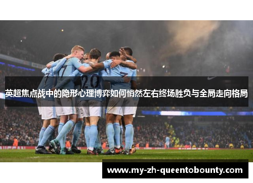 英超焦点战中的隐形心理博弈如何悄然左右终场胜负与全局走向格局 英超焦点战中的隐形心理博弈如何悄然左右终场胜负与全局走向格局