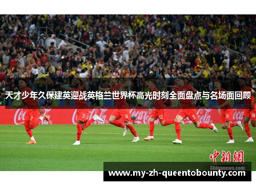 天才少年久保建英迎战英格兰世界杯高光时刻全面盘点与名场面回顾