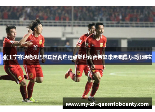 张玉宁客场绝杀巴林国足两连胜点燃世预赛希望球迷沸腾再掀狂潮夜