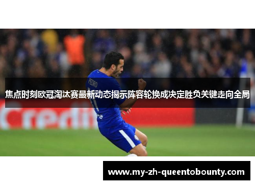 焦点时刻欧冠淘汰赛最新动态揭示阵容轮换成决定胜负关键走向全局