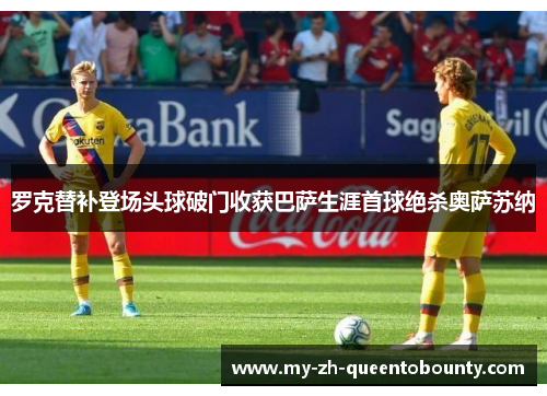 罗克替补登场头球破门收获巴萨生涯首球绝杀奥萨苏纳